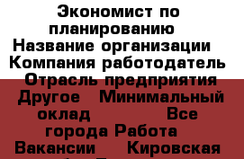 Экономист по планированию › Название организации ­ Компания-работодатель › Отрасль предприятия ­ Другое › Минимальный оклад ­ 15 000 - Все города Работа » Вакансии   . Кировская обл.,Леваши д.